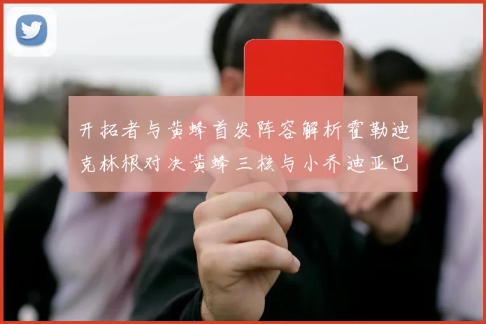 开拓者与黄蜂首发阵容解析霍勒迪克林根对决黄蜂三核与小乔迪亚巴特