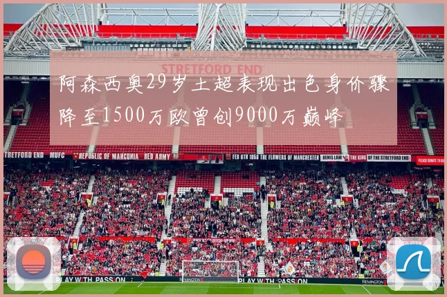 阿森西奥29岁土超表现出色身价骤降至1500万欧曾创9000万巅峰