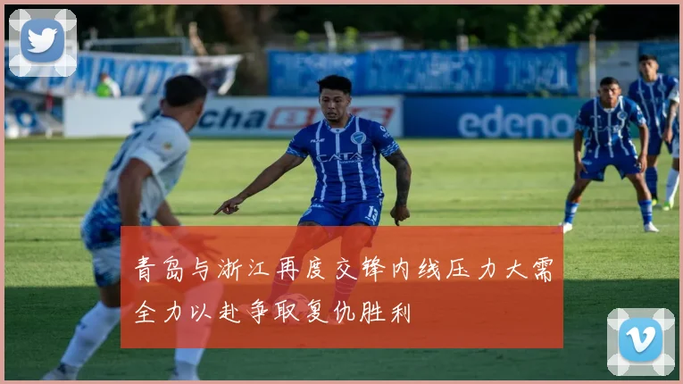 青岛与浙江再度交锋内线压力大需全力以赴争取复仇胜利