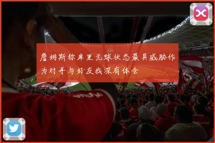 詹姆斯称库里无球状态最具威胁作为对手与好友我深有体会