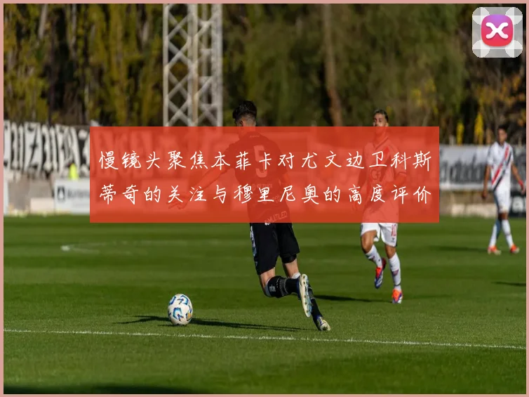 慢镜头聚焦本菲卡对尤文边卫科斯蒂奇的关注与穆里尼奥的高度评价