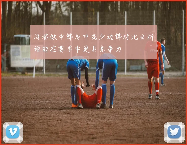 海港缺中锋与申花少边锋对比分析谁能在赛季中更具竞争力