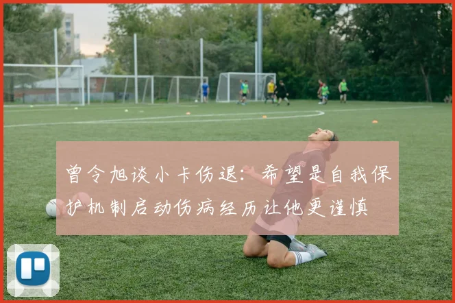 曾令旭谈小卡伤退：希望是自我保护机制启动伤病经历让他更谨慎