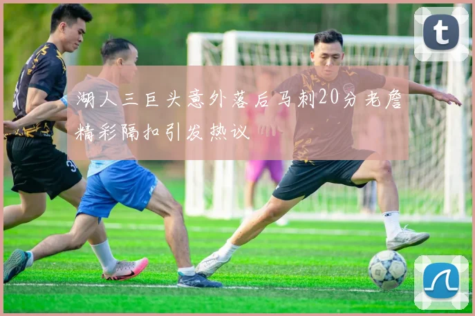 湖人三巨头意外落后马刺20分老詹精彩隔扣引发热议