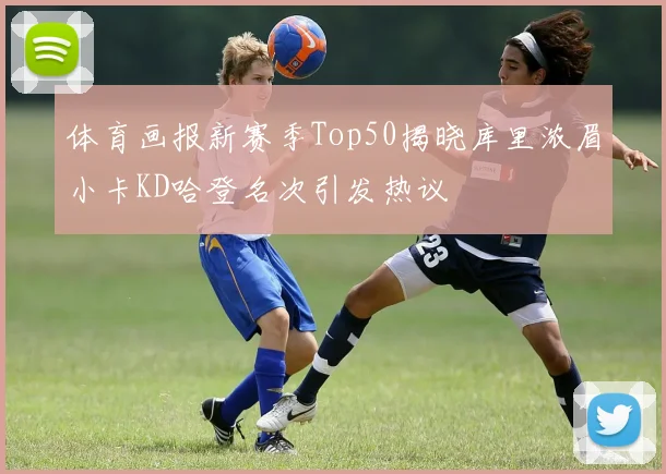 体育画报新赛季Top50揭晓库里浓眉小卡KD哈登名次引发热议