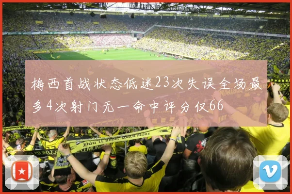 梅西首战状态低迷23次失误全场最多4次射门无一命中评分仅66