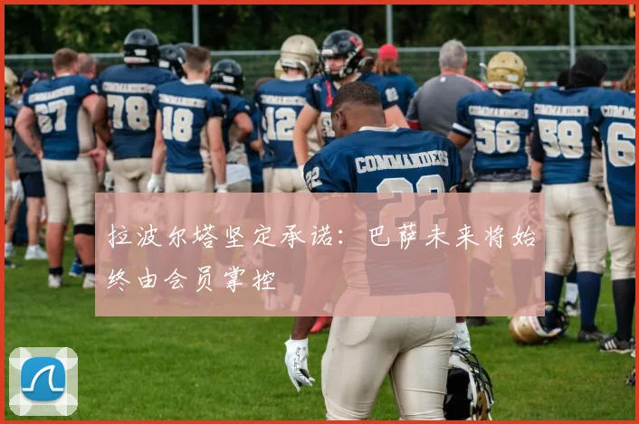 拉波尔塔坚定承诺：巴萨未来将始终由会员掌控