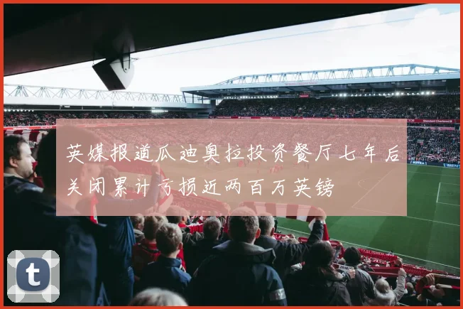 英媒报道瓜迪奥拉投资餐厅七年后关闭累计亏损近两百万英镑