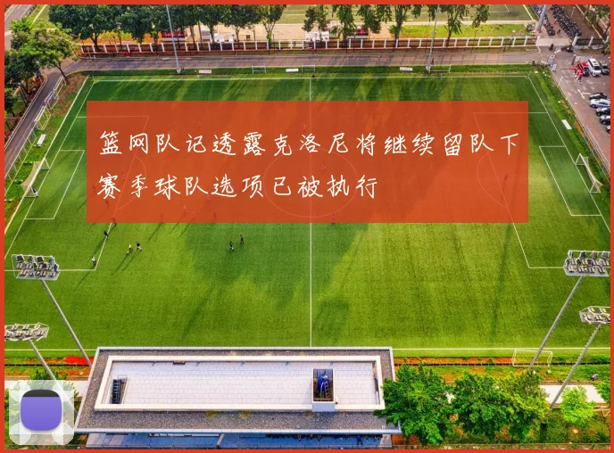 篮网队记透露克洛尼将继续留队下赛季球队选项已被执行