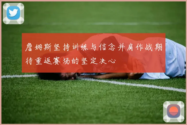 詹姆斯坚持训练与信念并肩作战期待重返赛场的坚定决心