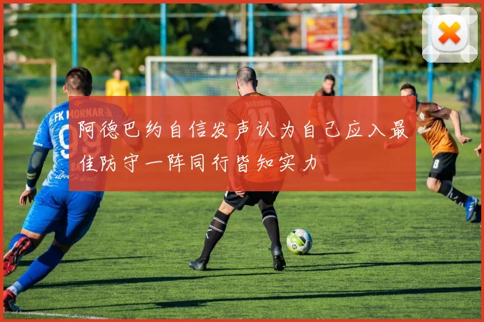 阿德巴约自信发声认为自己应入最佳防守一阵同行皆知实力
