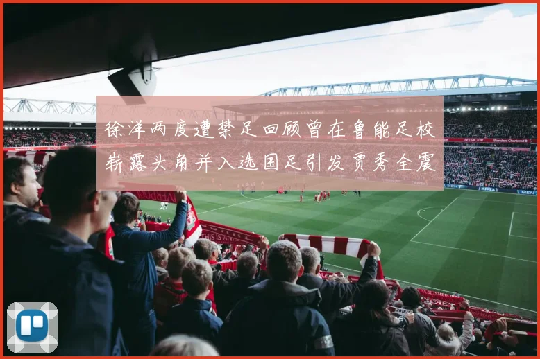 徐洋两度遭禁足回顾曾在鲁能足校崭露头角并入选国足引发贾秀全震惊