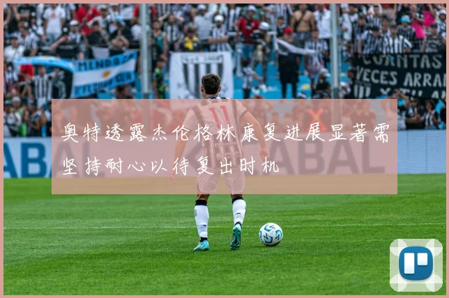 奥特透露杰伦格林康复进展显著需坚持耐心以待复出时机