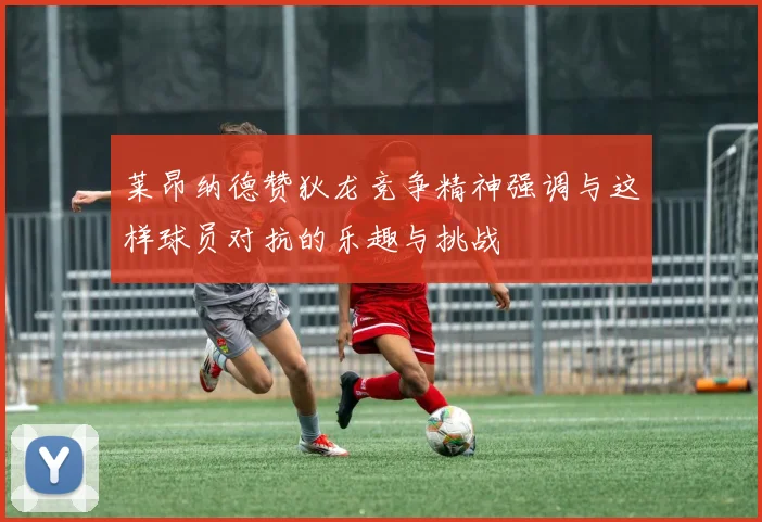莱昂纳德赞狄龙竞争精神强调与这样球员对抗的乐趣与挑战