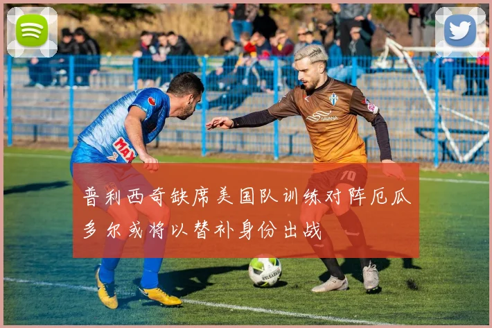 普利西奇缺席美国队训练对阵厄瓜多尔或将以替补身份出战