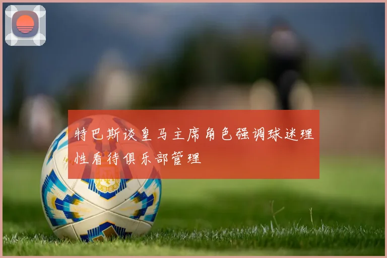 特巴斯谈皇马主席角色强调球迷理性看待俱乐部管理