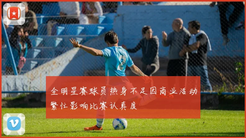 全明星赛球员热身不足因商业活动繁忙影响比赛认真度