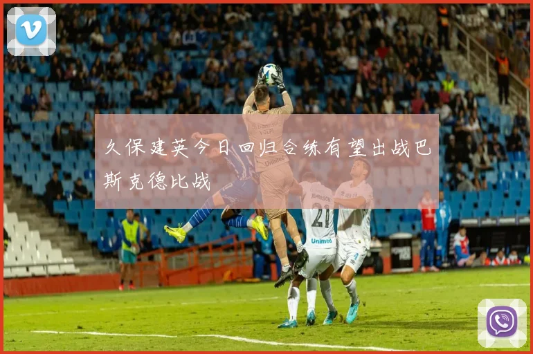 久保建英今日回归合练有望出战巴斯克德比战