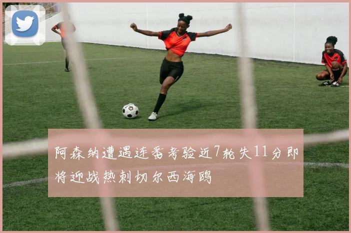 阿森纳遭遇连番考验近7轮失11分即将迎战热刺切尔西海鸥