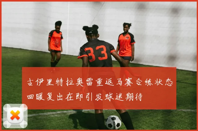 古伊里特拉奥雷重返马赛合练状态回暖复出在即引发球迷期待