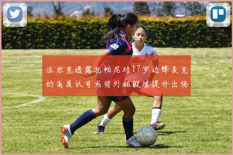 法尔克透露孔帕尼对17岁边锋麦克的高度认可或将外租锻炼提升出场机会