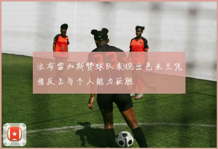 法布雷加斯赞球队表现出色米兰凭借反击与个人能力获胜