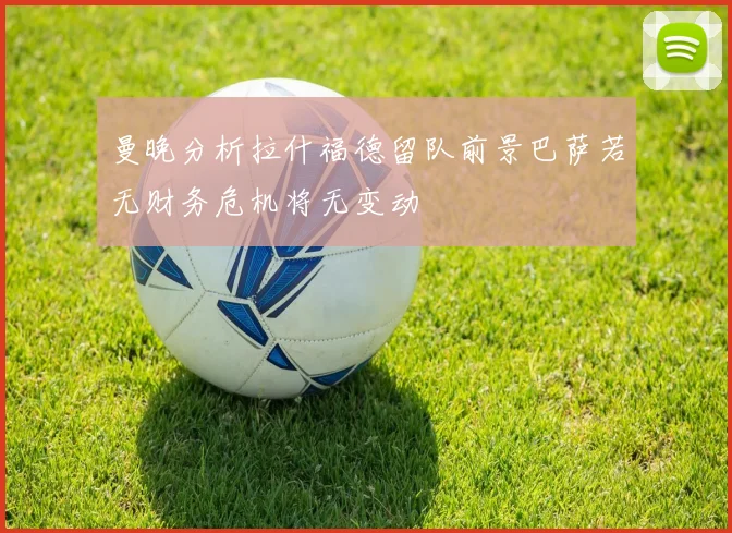 曼晚分析拉什福德留队前景巴萨若无财务危机将无变动