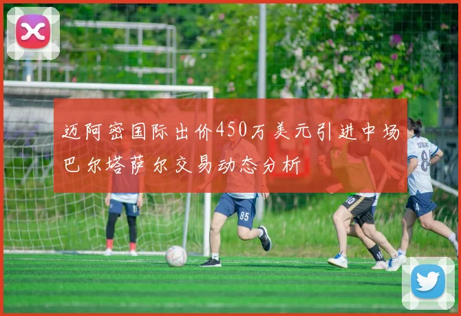 迈阿密国际出价450万美元引进中场巴尔塔萨尔交易动态分析