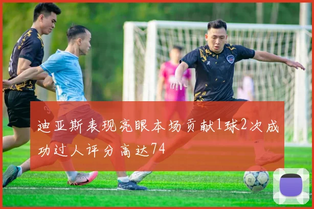 迪亚斯表现亮眼本场贡献1球2次成功过人评分高达74