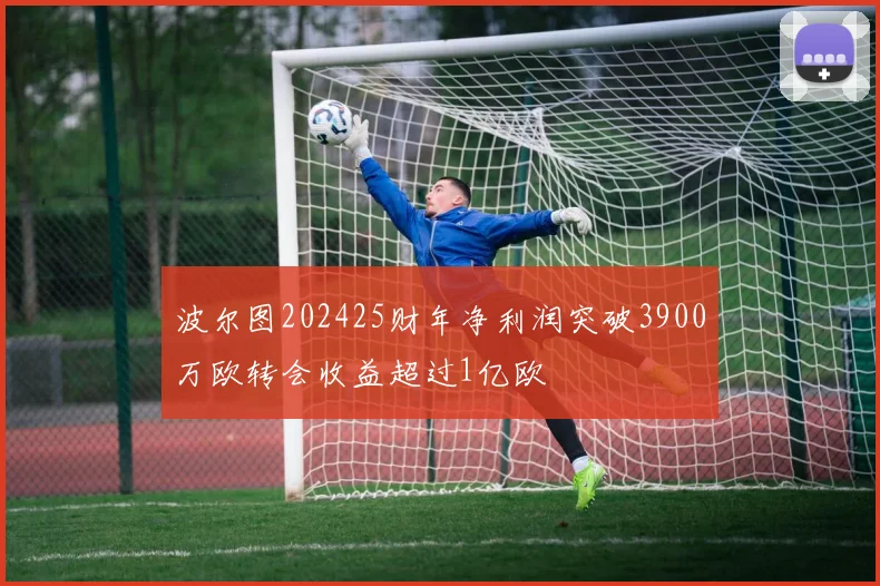 波尔图202425财年净利润突破3900万欧转会收益超过1亿欧