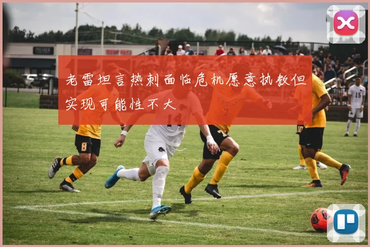 老雷坦言热刺面临危机愿意执教但实现可能性不大