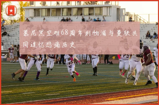 慕尼黑空难68周年利物浦与曼联共同追忆悲痛历史